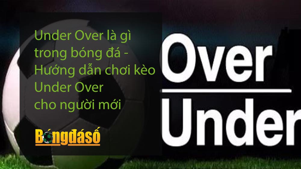 Under Over là gì trong bóng đá - Hướng dẫn chơi kèo Under Over cho người mới