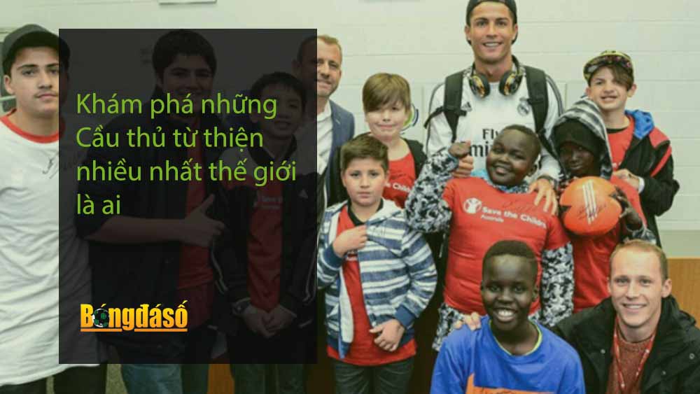 Khám phá những Cầu thủ từ thiện nhiều nhất thế giới là ai